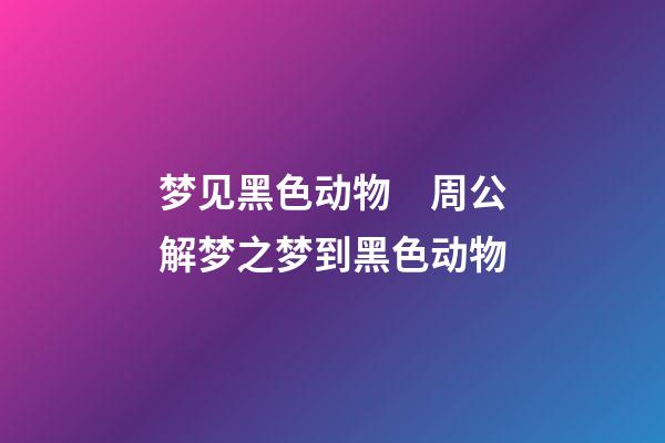 梦见黑色动物　周公解梦之梦到黑色动物